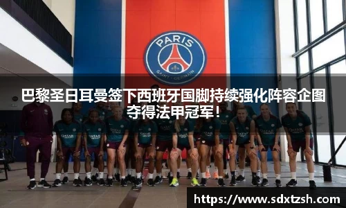 巴黎圣日耳曼签下西班牙国脚持续强化阵容企图夺得法甲冠军！