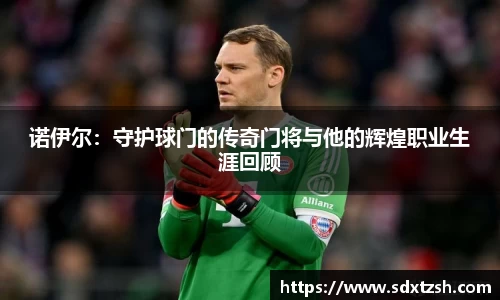 诺伊尔：守护球门的传奇门将与他的辉煌职业生涯回顾