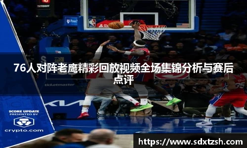76人对阵老鹰精彩回放视频全场集锦分析与赛后点评