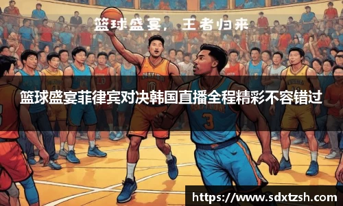 篮球盛宴菲律宾对决韩国直播全程精彩不容错过